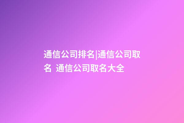 通信公司排名|通信公司取名  通信公司取名大全-第1張-公司起名-玄機派